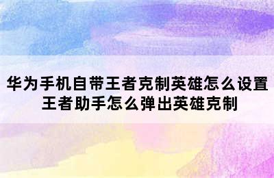 华为手机自带王者克制英雄怎么设置 王者助手怎么弹出英雄克制